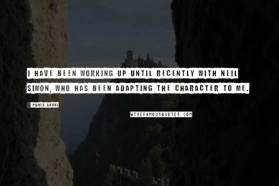 Paula Abdul Quotes: I have been working up until recently with Neil Simon, who has been adapting the character to me.