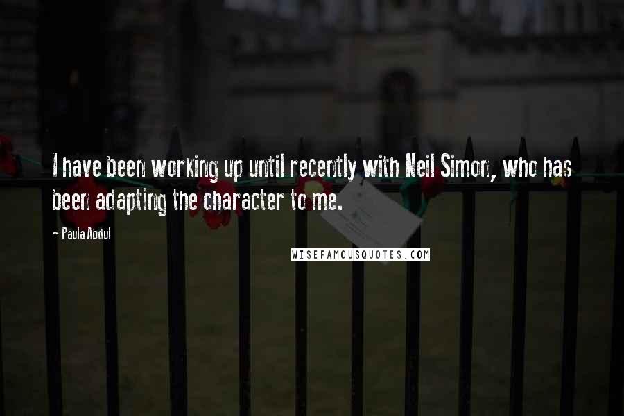 Paula Abdul Quotes: I have been working up until recently with Neil Simon, who has been adapting the character to me.