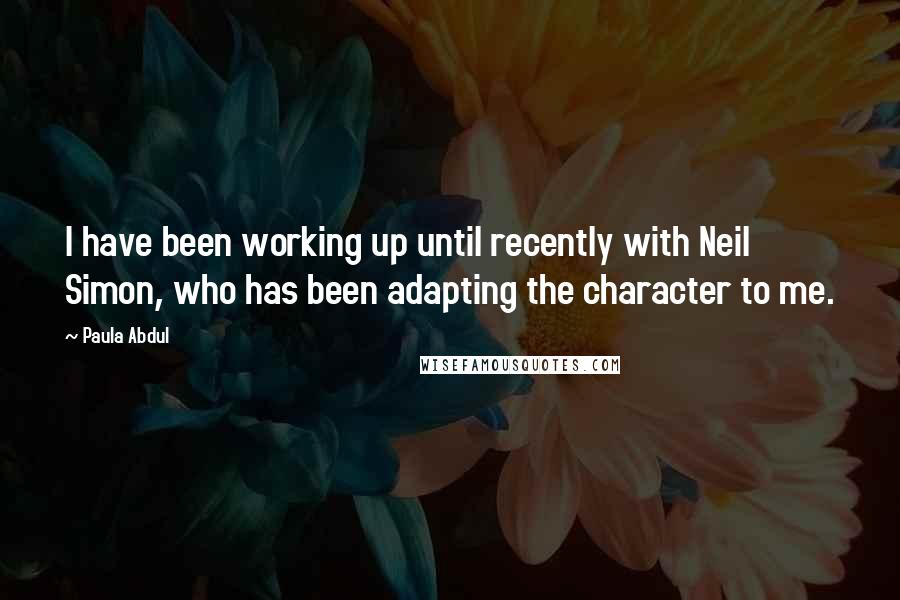 Paula Abdul Quotes: I have been working up until recently with Neil Simon, who has been adapting the character to me.