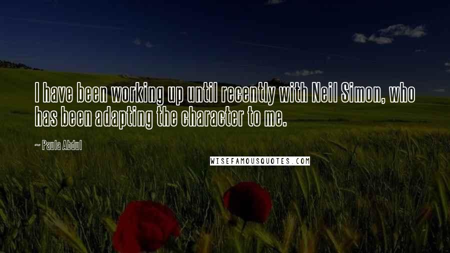 Paula Abdul Quotes: I have been working up until recently with Neil Simon, who has been adapting the character to me.