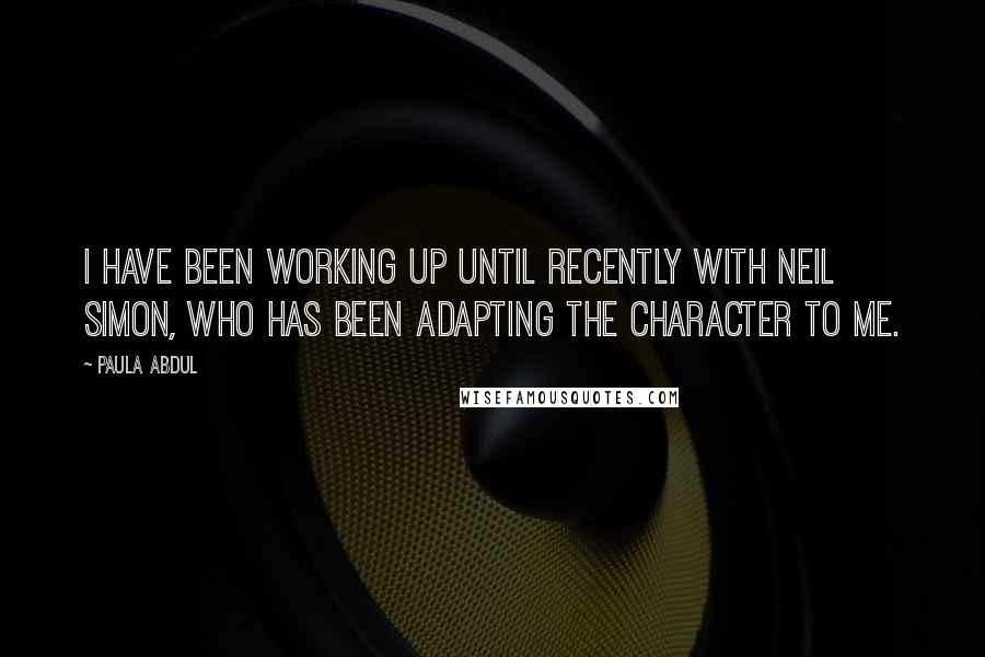 Paula Abdul Quotes: I have been working up until recently with Neil Simon, who has been adapting the character to me.