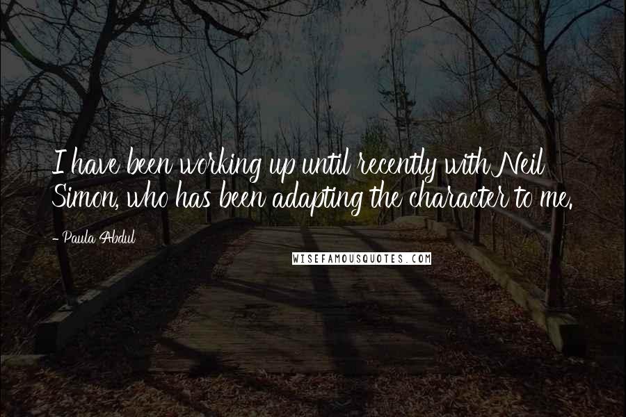 Paula Abdul Quotes: I have been working up until recently with Neil Simon, who has been adapting the character to me.
