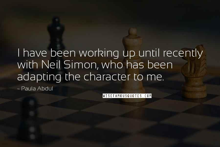 Paula Abdul Quotes: I have been working up until recently with Neil Simon, who has been adapting the character to me.