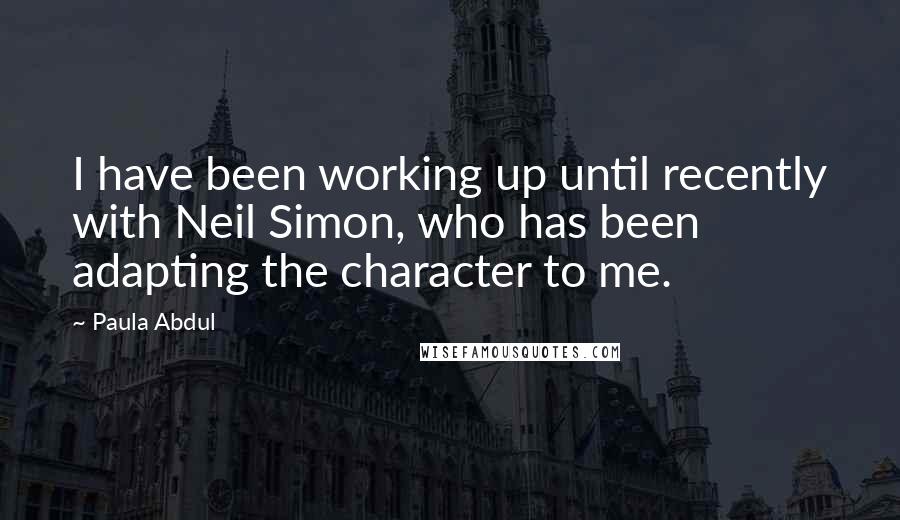 Paula Abdul Quotes: I have been working up until recently with Neil Simon, who has been adapting the character to me.