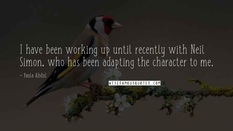 Paula Abdul Quotes: I have been working up until recently with Neil Simon, who has been adapting the character to me.