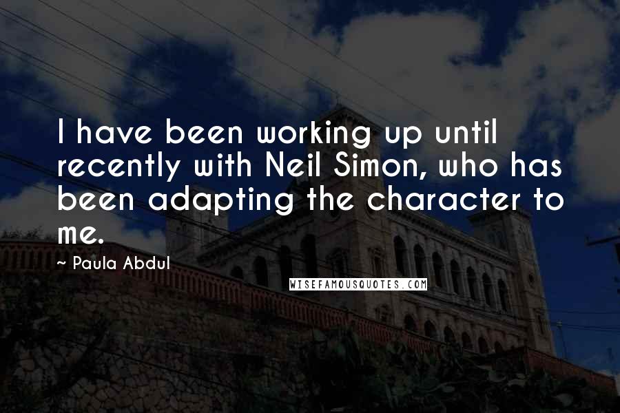 Paula Abdul Quotes: I have been working up until recently with Neil Simon, who has been adapting the character to me.