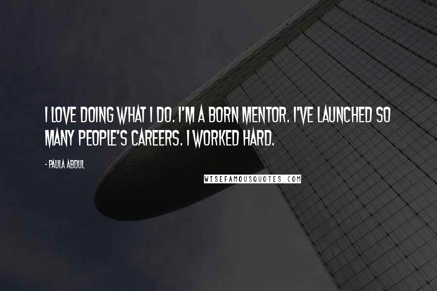 Paula Abdul Quotes: I love doing what I do. I'm a born mentor. I've launched so many people's careers. I worked hard.