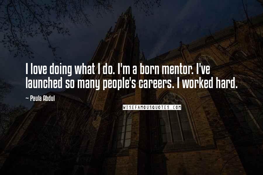 Paula Abdul Quotes: I love doing what I do. I'm a born mentor. I've launched so many people's careers. I worked hard.