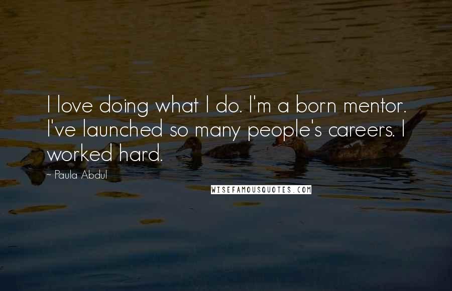 Paula Abdul Quotes: I love doing what I do. I'm a born mentor. I've launched so many people's careers. I worked hard.