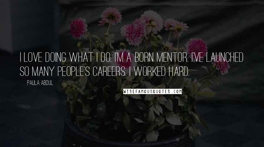 Paula Abdul Quotes: I love doing what I do. I'm a born mentor. I've launched so many people's careers. I worked hard.