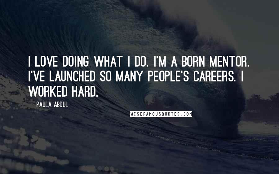 Paula Abdul Quotes: I love doing what I do. I'm a born mentor. I've launched so many people's careers. I worked hard.