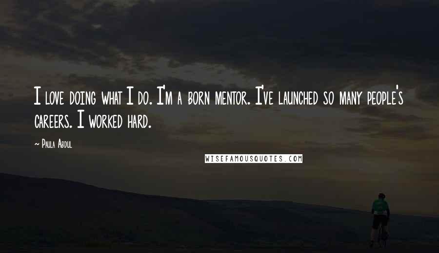 Paula Abdul Quotes: I love doing what I do. I'm a born mentor. I've launched so many people's careers. I worked hard.