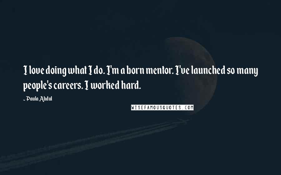 Paula Abdul Quotes: I love doing what I do. I'm a born mentor. I've launched so many people's careers. I worked hard.