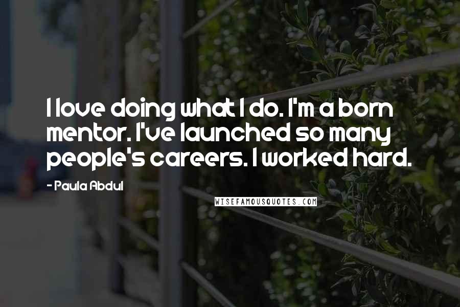 Paula Abdul Quotes: I love doing what I do. I'm a born mentor. I've launched so many people's careers. I worked hard.