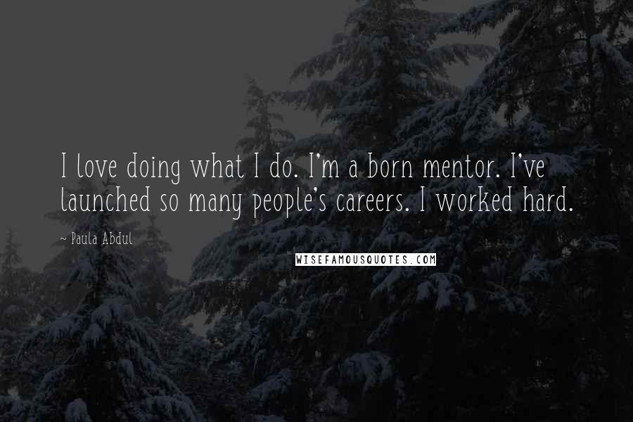 Paula Abdul Quotes: I love doing what I do. I'm a born mentor. I've launched so many people's careers. I worked hard.