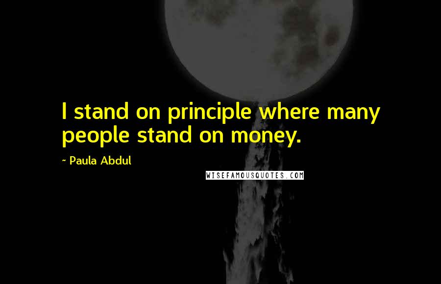 Paula Abdul Quotes: I stand on principle where many people stand on money.