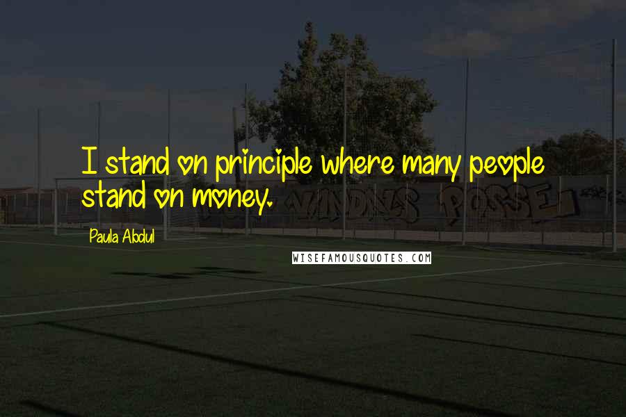 Paula Abdul Quotes: I stand on principle where many people stand on money.