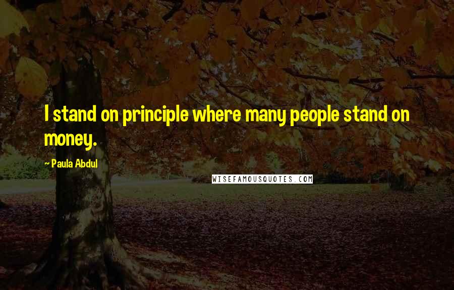 Paula Abdul Quotes: I stand on principle where many people stand on money.