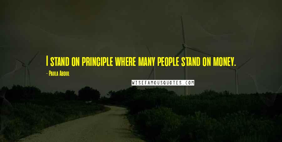 Paula Abdul Quotes: I stand on principle where many people stand on money.