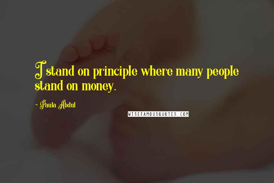 Paula Abdul Quotes: I stand on principle where many people stand on money.