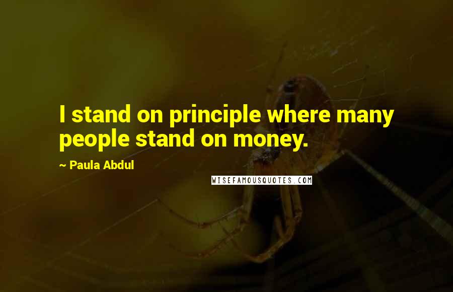 Paula Abdul Quotes: I stand on principle where many people stand on money.