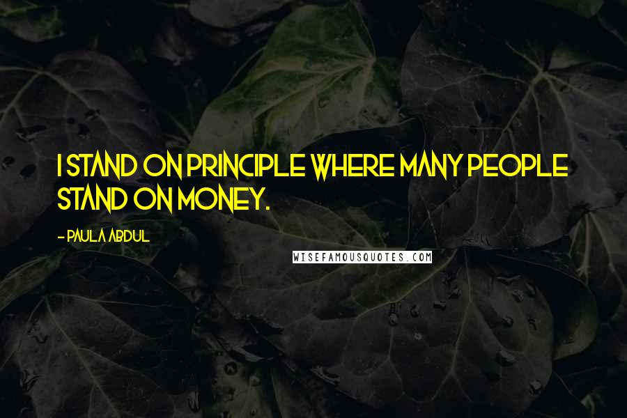 Paula Abdul Quotes: I stand on principle where many people stand on money.