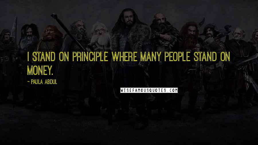 Paula Abdul Quotes: I stand on principle where many people stand on money.