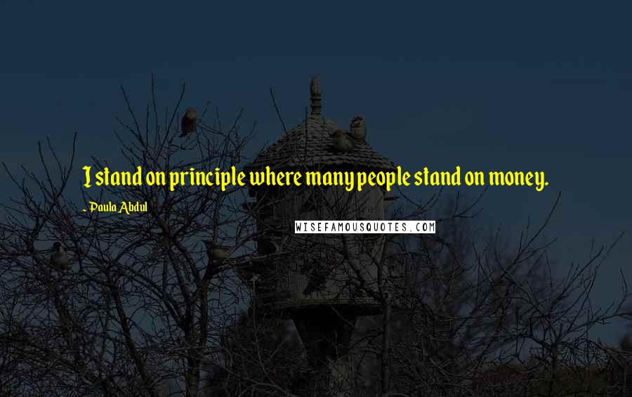 Paula Abdul Quotes: I stand on principle where many people stand on money.