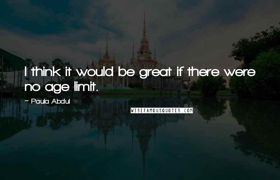 Paula Abdul Quotes: I think it would be great if there were no age limit.