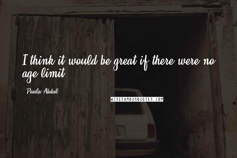 Paula Abdul Quotes: I think it would be great if there were no age limit.