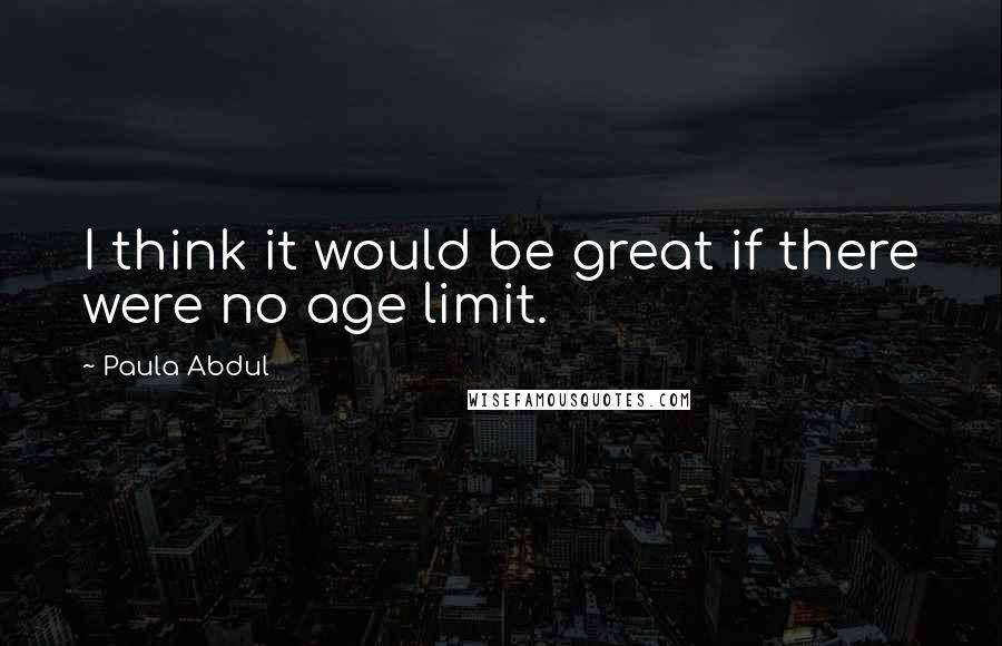 Paula Abdul Quotes: I think it would be great if there were no age limit.