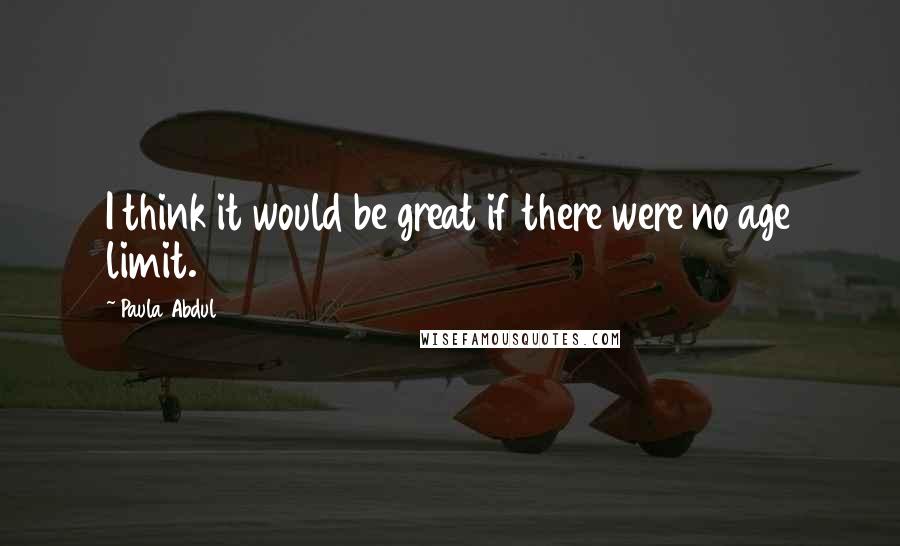 Paula Abdul Quotes: I think it would be great if there were no age limit.