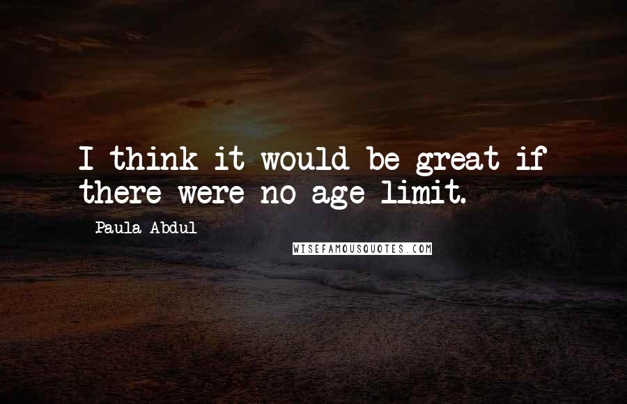 Paula Abdul Quotes: I think it would be great if there were no age limit.