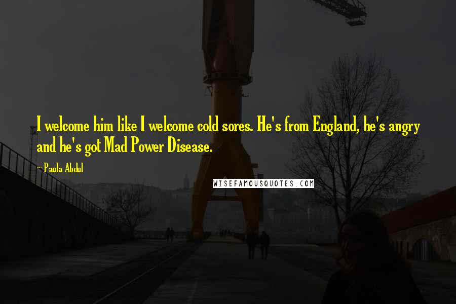 Paula Abdul Quotes: I welcome him like I welcome cold sores. He's from England, he's angry and he's got Mad Power Disease.