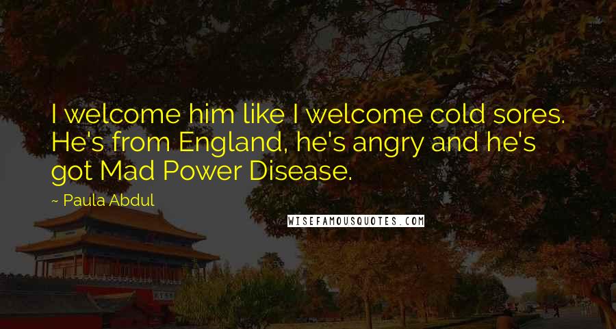 Paula Abdul Quotes: I welcome him like I welcome cold sores. He's from England, he's angry and he's got Mad Power Disease.