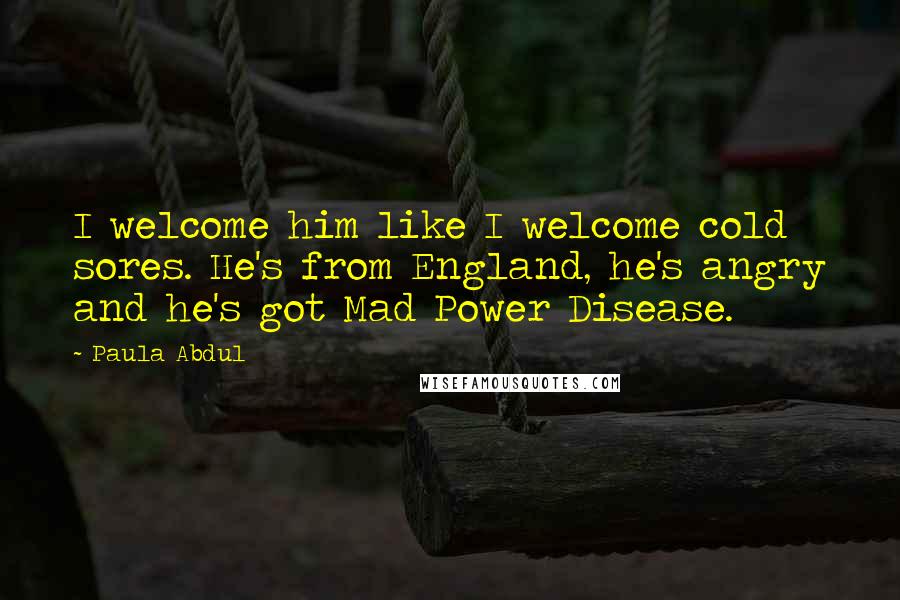 Paula Abdul Quotes: I welcome him like I welcome cold sores. He's from England, he's angry and he's got Mad Power Disease.
