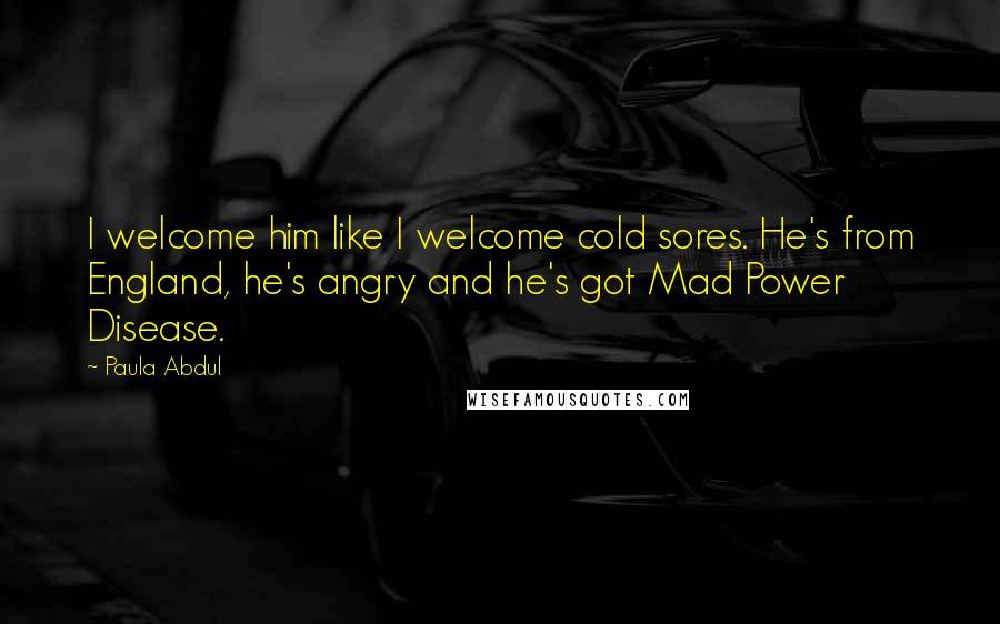 Paula Abdul Quotes: I welcome him like I welcome cold sores. He's from England, he's angry and he's got Mad Power Disease.