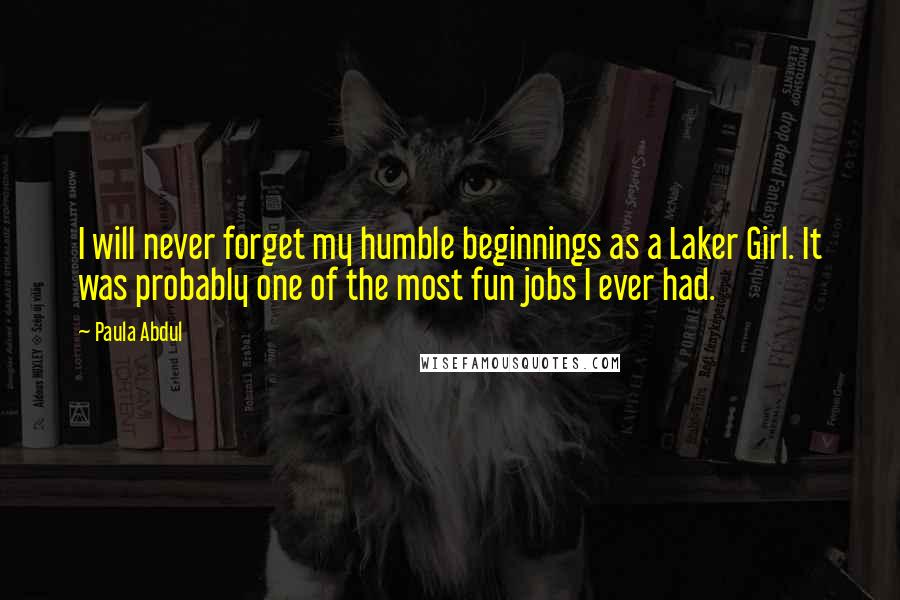 Paula Abdul Quotes: I will never forget my humble beginnings as a Laker Girl. It was probably one of the most fun jobs I ever had.