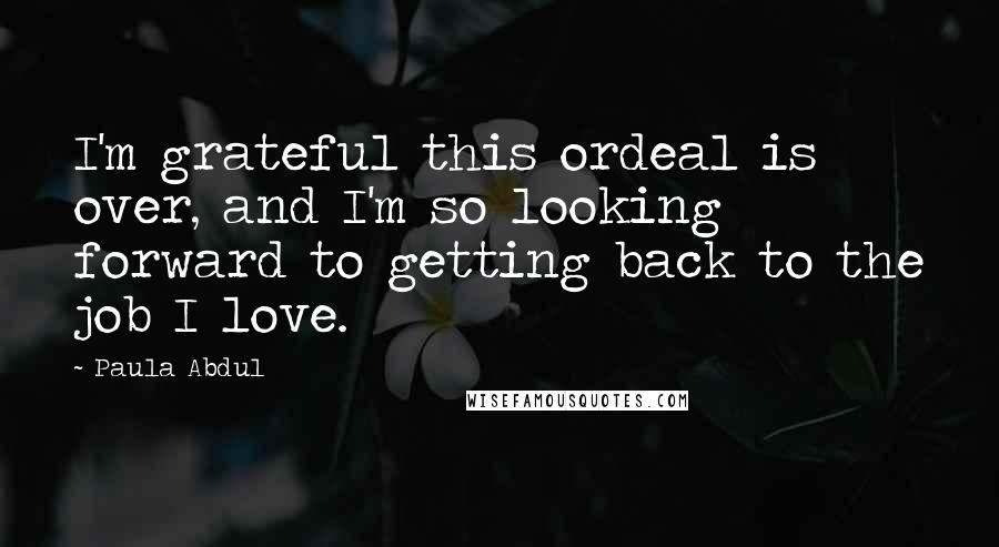 Paula Abdul Quotes: I'm grateful this ordeal is over, and I'm so looking forward to getting back to the job I love.