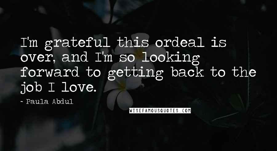 Paula Abdul Quotes: I'm grateful this ordeal is over, and I'm so looking forward to getting back to the job I love.