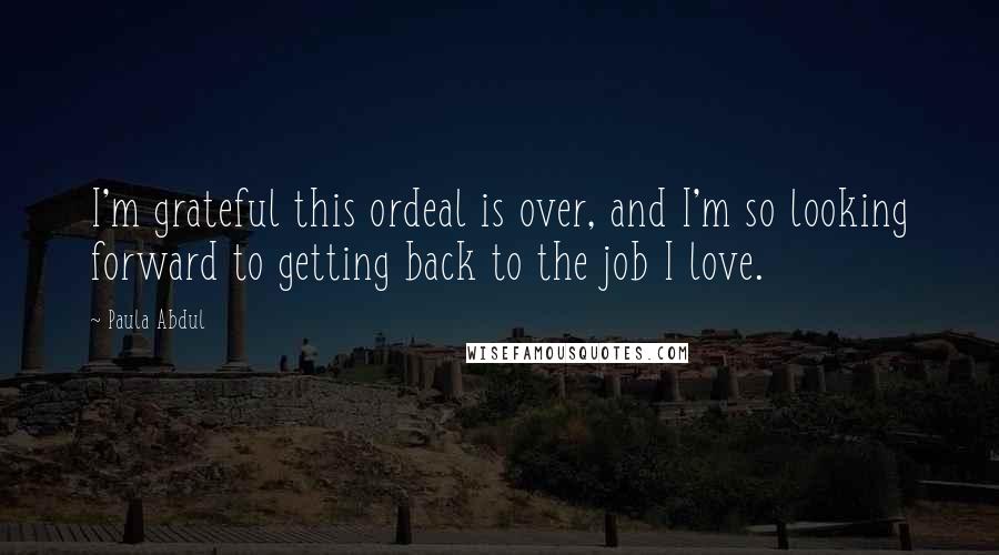 Paula Abdul Quotes: I'm grateful this ordeal is over, and I'm so looking forward to getting back to the job I love.