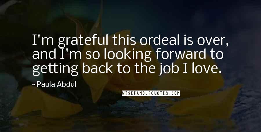 Paula Abdul Quotes: I'm grateful this ordeal is over, and I'm so looking forward to getting back to the job I love.