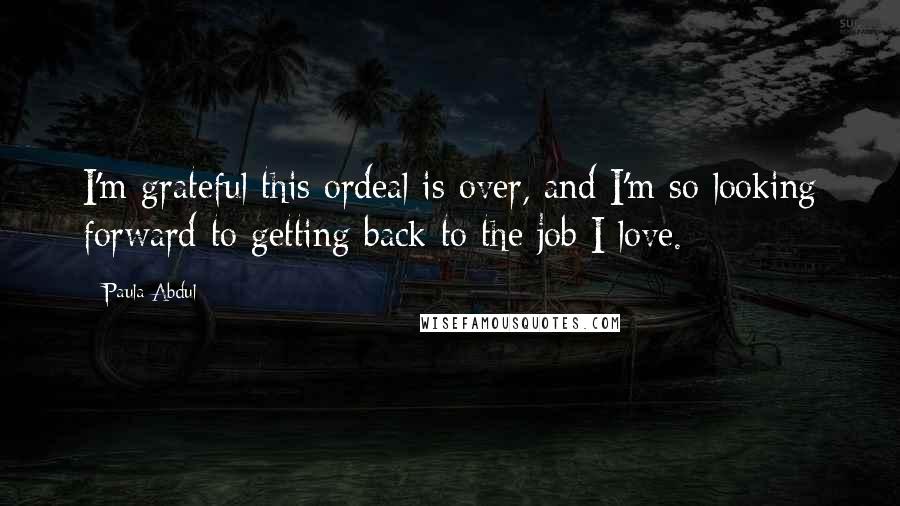 Paula Abdul Quotes: I'm grateful this ordeal is over, and I'm so looking forward to getting back to the job I love.