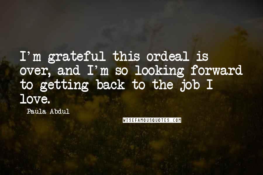 Paula Abdul Quotes: I'm grateful this ordeal is over, and I'm so looking forward to getting back to the job I love.