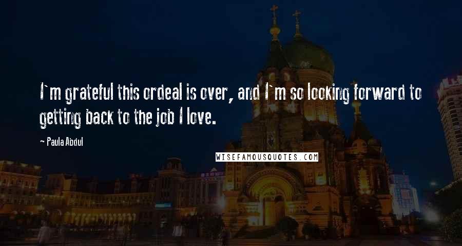 Paula Abdul Quotes: I'm grateful this ordeal is over, and I'm so looking forward to getting back to the job I love.