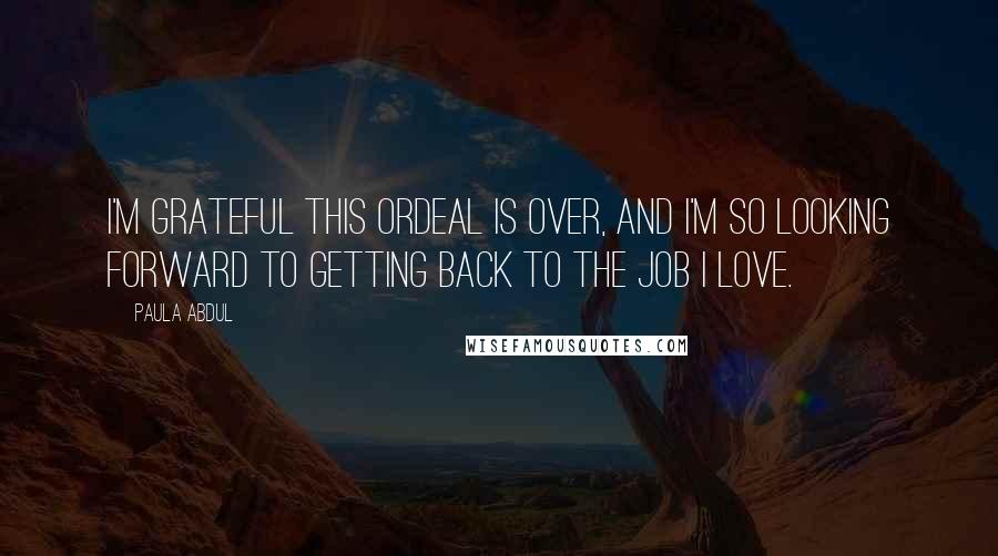 Paula Abdul Quotes: I'm grateful this ordeal is over, and I'm so looking forward to getting back to the job I love.