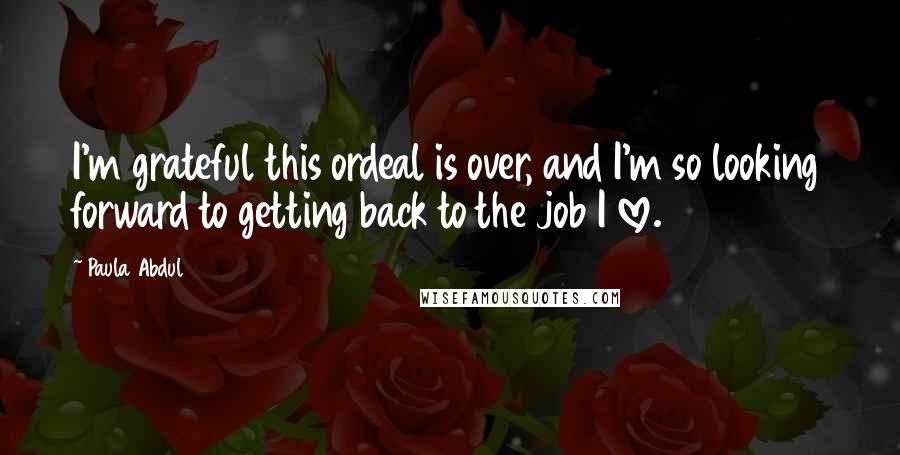 Paula Abdul Quotes: I'm grateful this ordeal is over, and I'm so looking forward to getting back to the job I love.