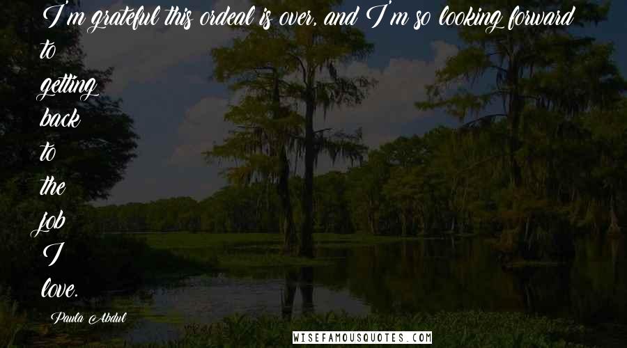 Paula Abdul Quotes: I'm grateful this ordeal is over, and I'm so looking forward to getting back to the job I love.