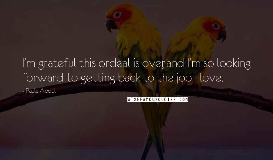 Paula Abdul Quotes: I'm grateful this ordeal is over, and I'm so looking forward to getting back to the job I love.