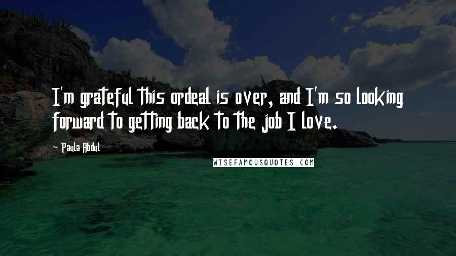 Paula Abdul Quotes: I'm grateful this ordeal is over, and I'm so looking forward to getting back to the job I love.